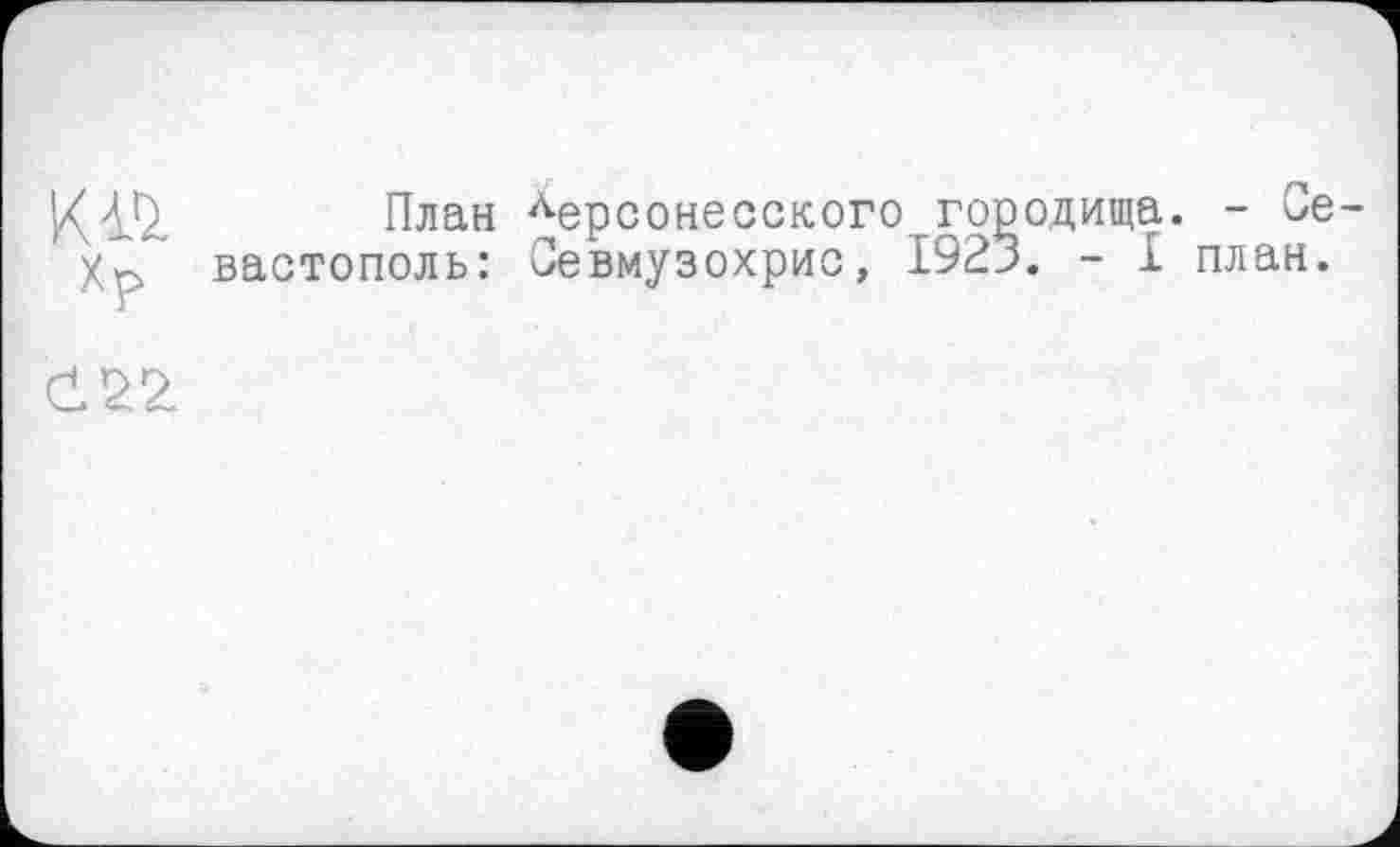 ﻿K il Хр
План Лерсонесского городища. - Севастополь: Севмузохрис, I92j. - I план.
CL22